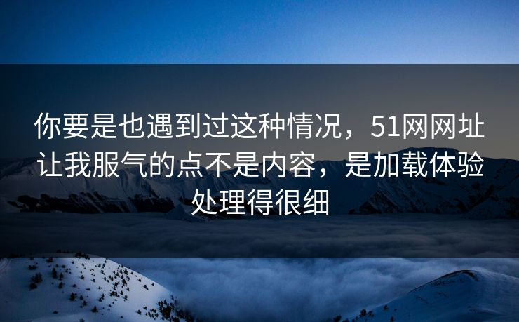你要是也遇到过这种情况,51网网址让我服气的点不是内容,是加载体验处理得很细 你要是也遇到过这种情况,51网网址让我服气的点不是内容,是加载体验处理得很细