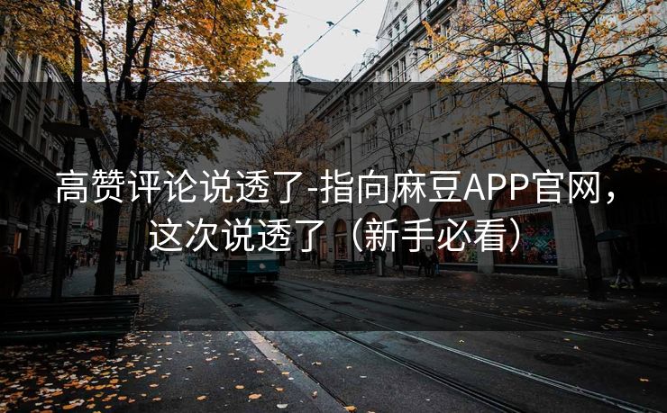 高赞评论说透了-指向麻豆APP官网,这次说透了(新手必看) 高赞评论说透了-指向麻豆APP官网,这次说透了(新手必看)