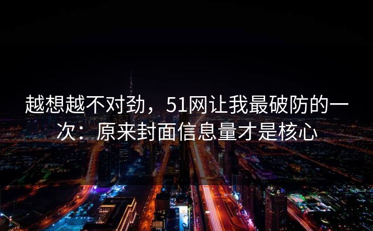 越想越不对劲，51网让我最破防的一次：原来封面信息量才是核心