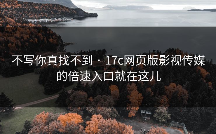 不写你真找不到 · 17c网页版影视传媒的倍速入口就在这儿 不写你真找不到 · 17c网页版影视传媒的倍速入口就在这儿