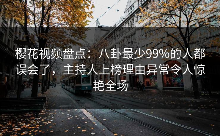 樱花视频盘点：八卦最少99%的人都误会了，主持人上榜理由异常令人惊艳全场