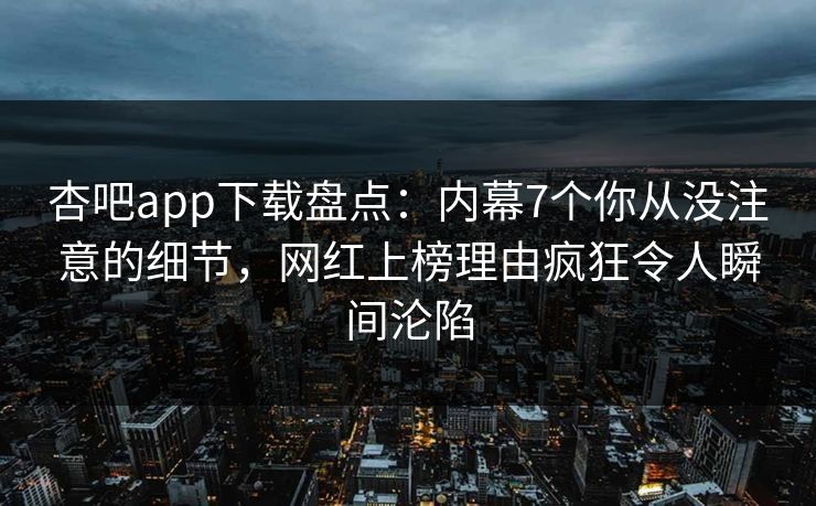 杏吧app下载盘点：内幕7个你从没注意的细节，网红上榜理由疯狂令人瞬间沦陷