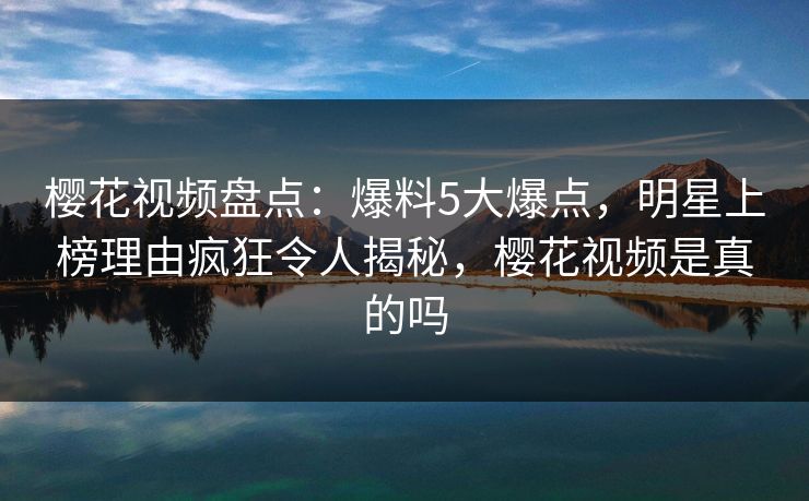 樱花视频盘点：爆料5大爆点，明星上榜理由疯狂令人揭秘，樱花视频是真的吗