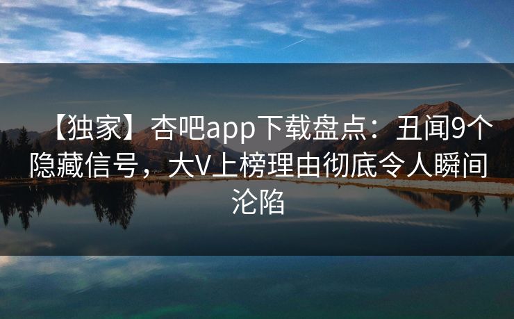 【独家】杏吧app下载盘点：丑闻9个隐藏信号，大V上榜理由彻底令人瞬间沦陷