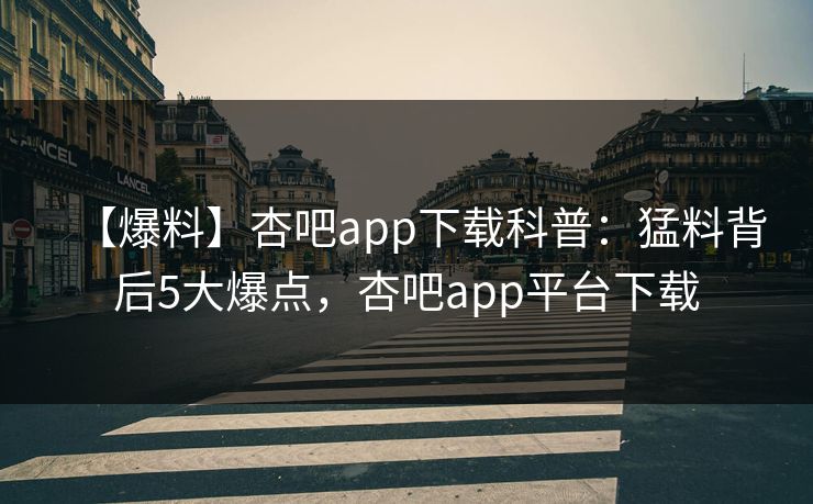 【爆料】杏吧app下载科普：猛料背后5大爆点，杏吧app平台下载
