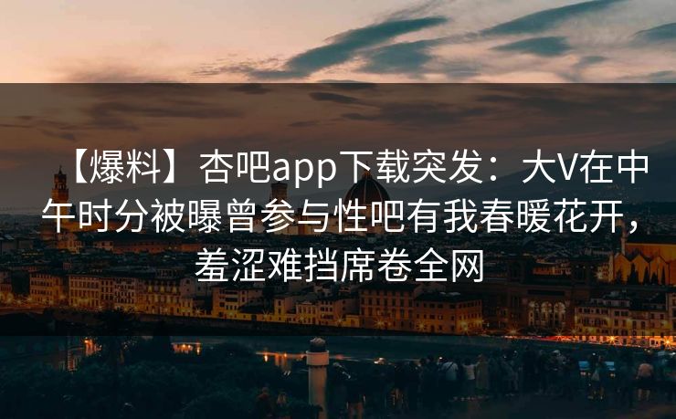 【爆料】杏吧app下载突发：大V在中午时分被曝曾参与性吧有我春暖花开，羞涩难挡席卷全网