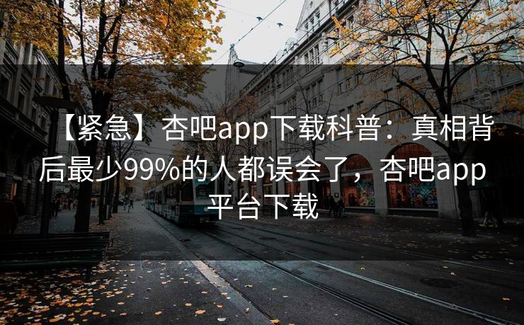 【紧急】杏吧app下载科普：真相背后最少99%的人都误会了，杏吧app平台下载
