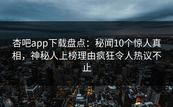 杏吧app下载盘点：秘闻10个惊人真相，神秘人上榜理由疯狂令人热议不止
