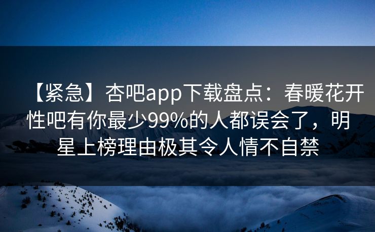 【紧急】杏吧app下载盘点:春暖花开性吧有你最少99%的人都误会了,明星上榜理由极其令人情不自禁