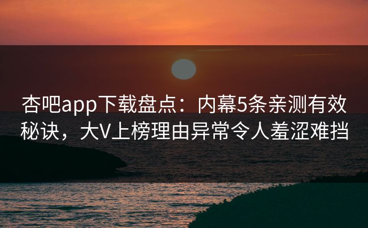 杏吧app下载盘点：内幕5条亲测有效秘诀，大V上榜理由异常令人羞涩难挡