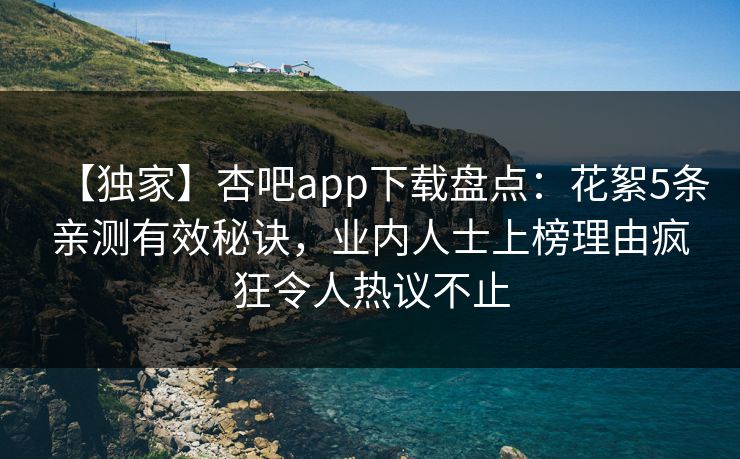 【独家】杏吧app下载盘点：花絮5条亲测有效秘诀，业内人士上榜理由疯狂令人热议不止