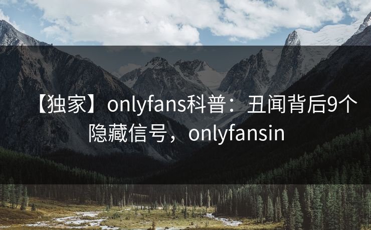 【独家】onlyfans科普：丑闻背后9个隐藏信号，onlyfansin