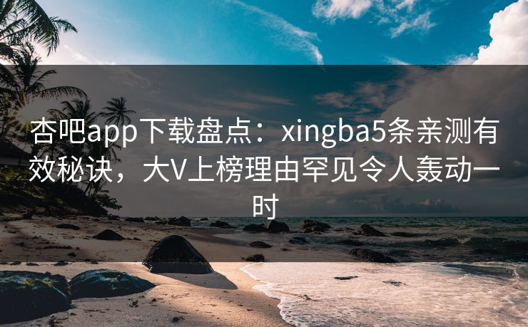 杏吧app下载盘点：xingba5条亲测有效秘诀，大V上榜理由罕见令人轰动一时