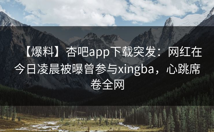 【爆料】杏吧app下载突发：网红在今日凌晨被曝曾参与xingba，心跳席卷全网