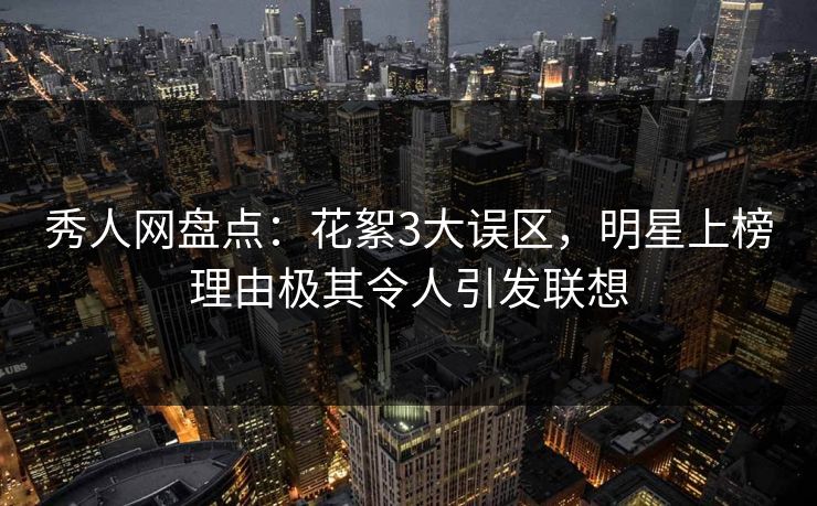 秀人网盘点：花絮3大误区，明星上榜理由极其令人引发联想