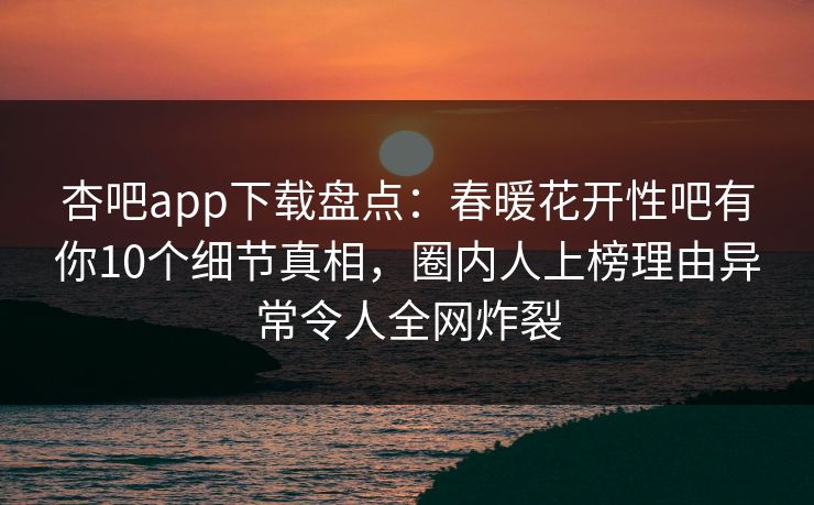 杏吧app下载盘点：春暖花开性吧有你10个细节真相，圈内人上榜理由异常令人全网炸裂