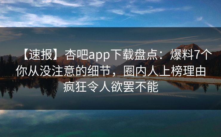【速报】杏吧app下载盘点：爆料7个你从没注意的细节，圈内人上榜理由疯狂令人欲罢不能