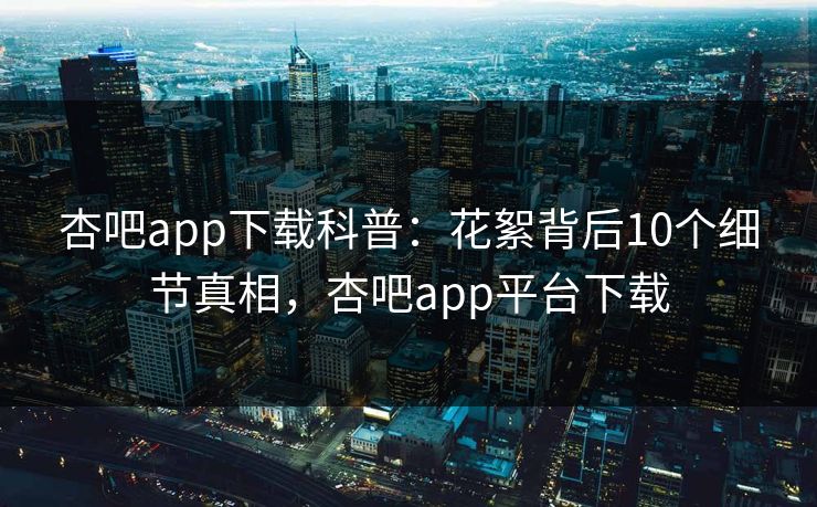 杏吧app下载科普：花絮背后10个细节真相，杏吧app平台下载
