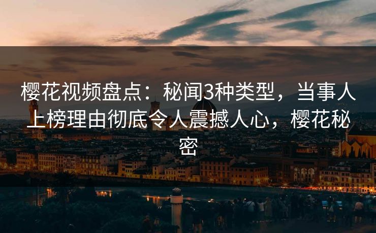 樱花视频盘点：秘闻3种类型，当事人上榜理由彻底令人震撼人心，樱花秘密