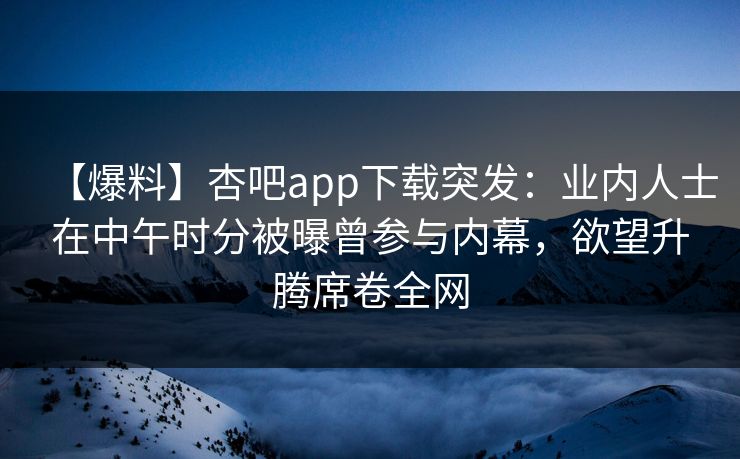 【爆料】杏吧app下载突发：业内人士在中午时分被曝曾参与内幕，欲望升腾席卷全网