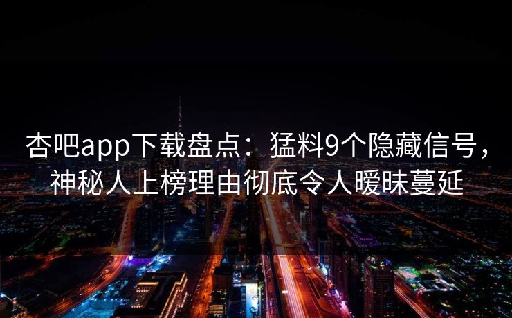 杏吧app下载盘点：猛料9个隐藏信号，神秘人上榜理由彻底令人暧昧蔓延