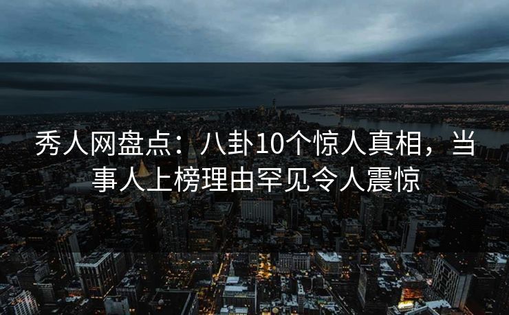 秀人网盘点：八卦10个惊人真相，当事人上榜理由罕见令人震惊