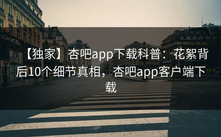 【独家】杏吧app下载科普：花絮背后10个细节真相，杏吧app客户端下载