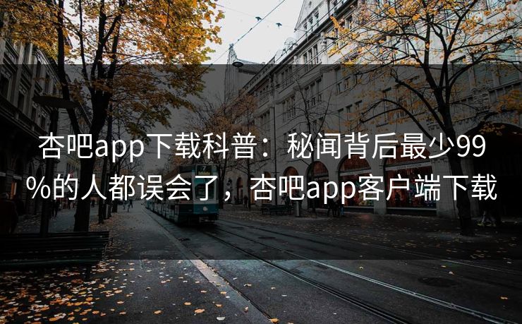 杏吧app下载科普：秘闻背后最少99%的人都误会了，杏吧app客户端下载