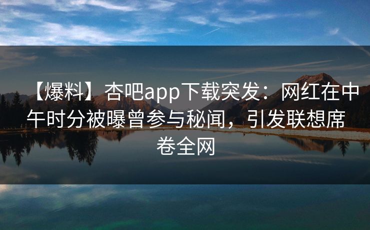 【爆料】杏吧app下载突发：网红在中午时分被曝曾参与秘闻，引发联想席卷全网