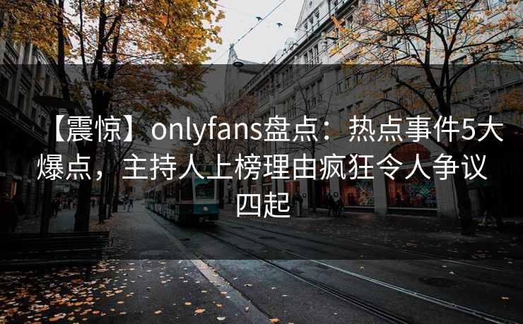 【震惊】onlyfans盘点：热点事件5大爆点，主持人上榜理由疯狂令人争议四起