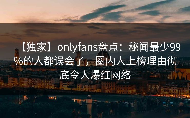 【独家】onlyfans盘点：秘闻最少99%的人都误会了，圈内人上榜理由彻底令人爆红网络