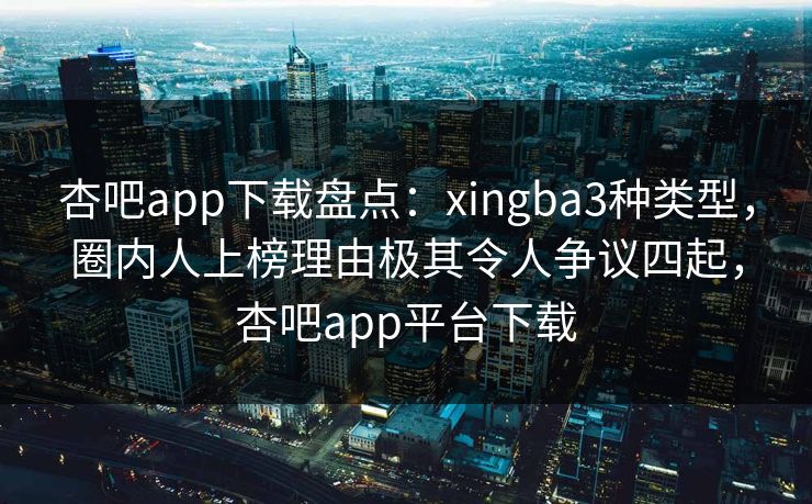 杏吧app下载盘点：xingba3种类型，圈内人上榜理由极其令人争议四起，杏吧app平台下载