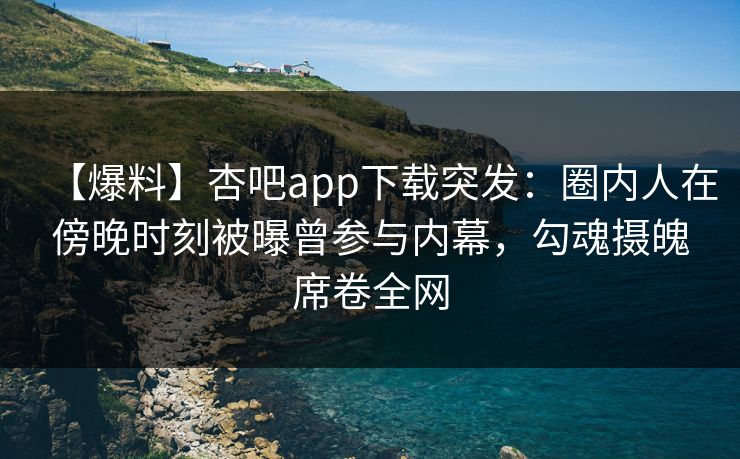 【爆料】杏吧app下载突发：圈内人在傍晚时刻被曝曾参与内幕，勾魂摄魄席卷全网