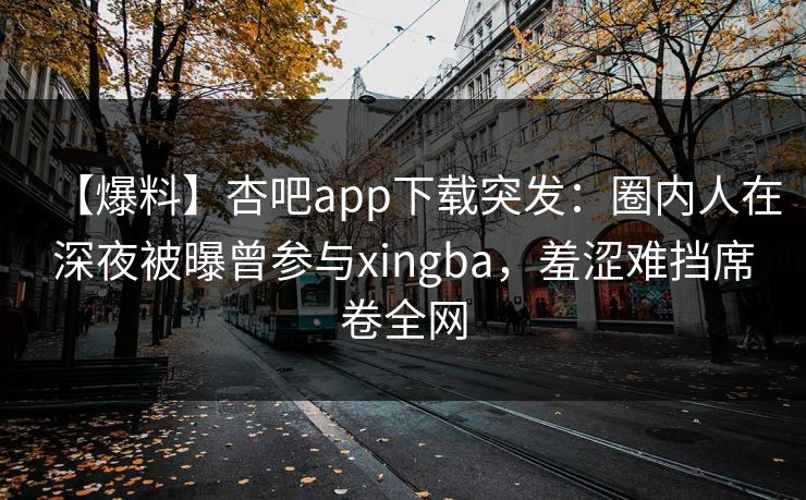 【爆料】杏吧app下载突发：圈内人在深夜被曝曾参与xingba，羞涩难挡席卷全网