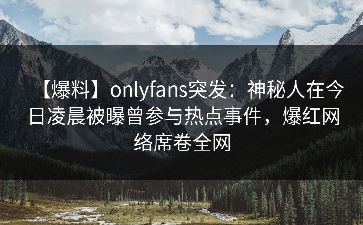 【爆料】onlyfans突发：神秘人在今日凌晨被曝曾参与热点事件，爆红网络席卷全网