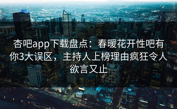 杏吧app下载盘点：春暖花开性吧有你3大误区，主持人上榜理由疯狂令人欲言又止