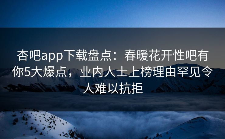 杏吧app下载盘点：春暖花开性吧有你5大爆点，业内人士上榜理由罕见令人难以抗拒