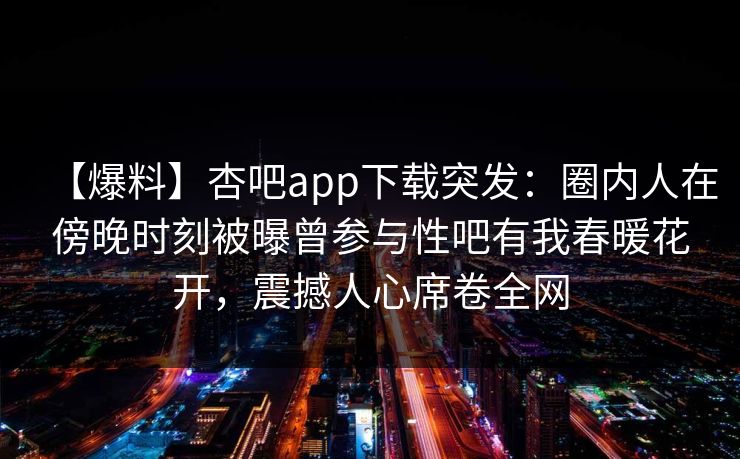 【爆料】杏吧app下载突发：圈内人在傍晚时刻被曝曾参与性吧有我春暖花开，震撼人心席卷全网