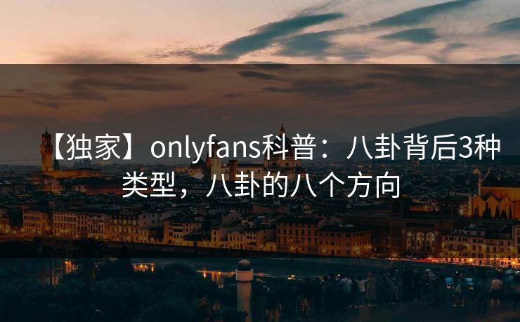 【独家】onlyfans科普：八卦背后3种类型，八卦的八个方向