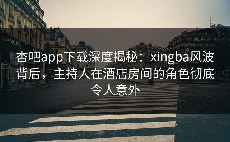 杏吧app下载深度揭秘:xingba风波背后,主持人在酒店房间的角色彻底令人意外