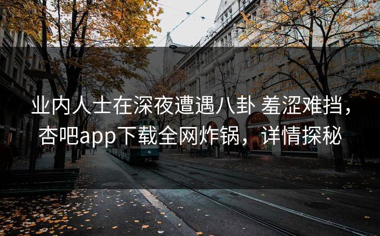 业内人士在深夜遭遇八卦 羞涩难挡，杏吧app下载全网炸锅，详情探秘