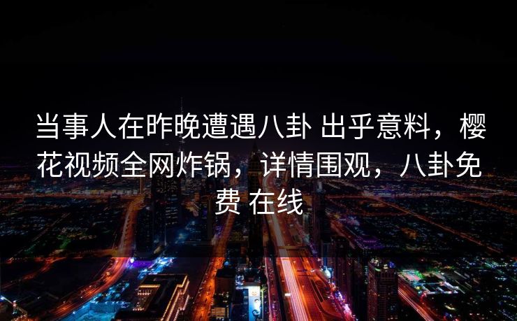 当事人在昨晚遭遇八卦 出乎意料，樱花视频全网炸锅，详情围观，八卦免费 在线