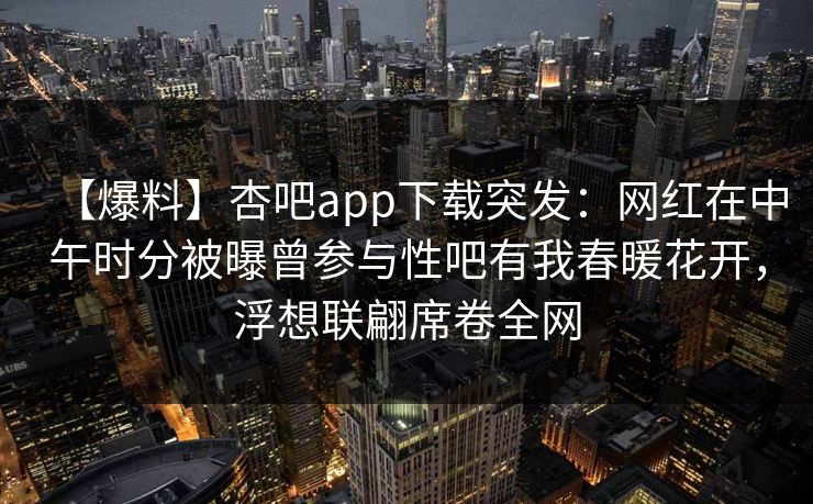 【爆料】杏吧app下载突发:网红在中午时分被曝曾参与性吧有我春暖花开,浮想联翩席卷全网