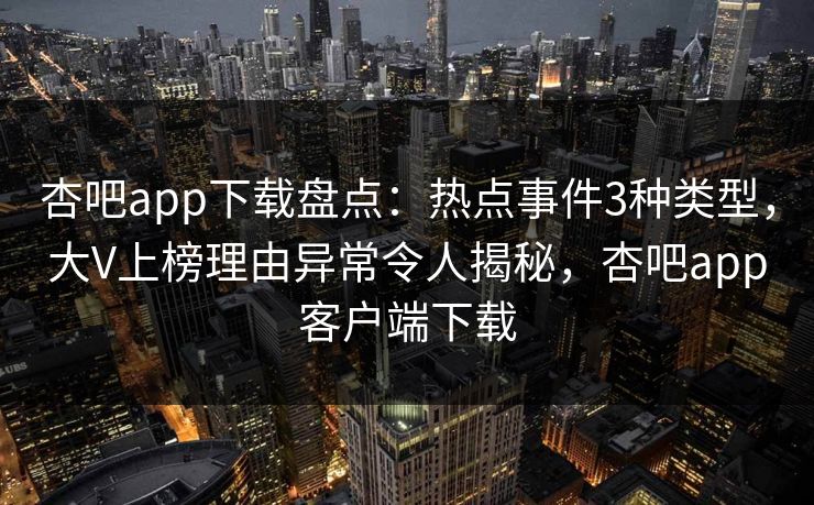 杏吧app下载盘点：热点事件3种类型，大V上榜理由异常令人揭秘，杏吧app客户端下载