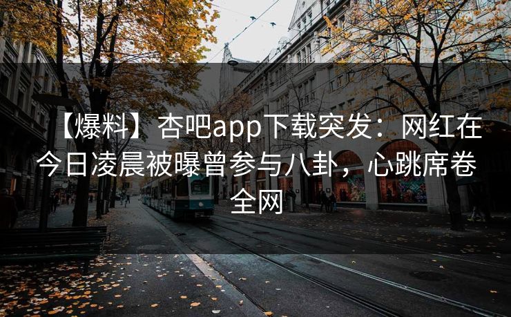 【爆料】杏吧app下载突发:网红在今日凌晨被曝曾参与八卦,心跳席卷全网