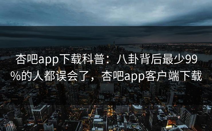 杏吧app下载科普：八卦背后最少99%的人都误会了，杏吧app客户端下载