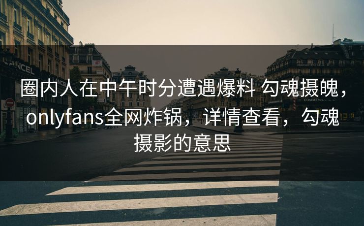圈内人在中午时分遭遇爆料 勾魂摄魄，onlyfans全网炸锅，详情查看，勾魂摄影的意思