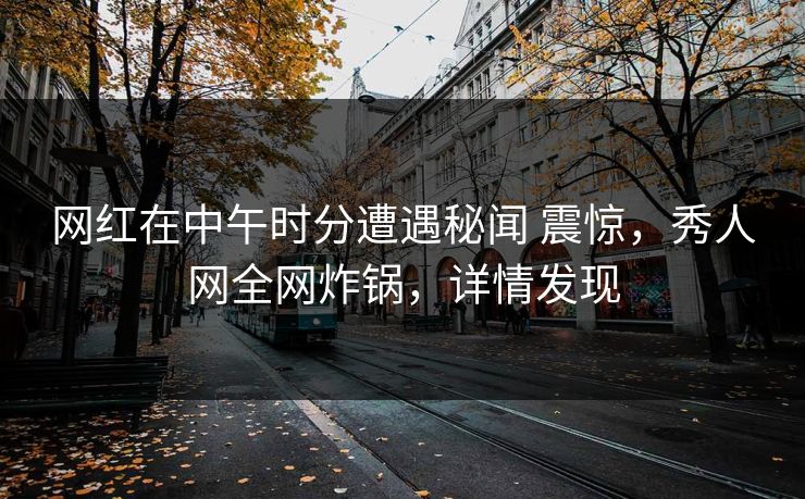 网红在中午时分遭遇秘闻 震惊，秀人网全网炸锅，详情发现