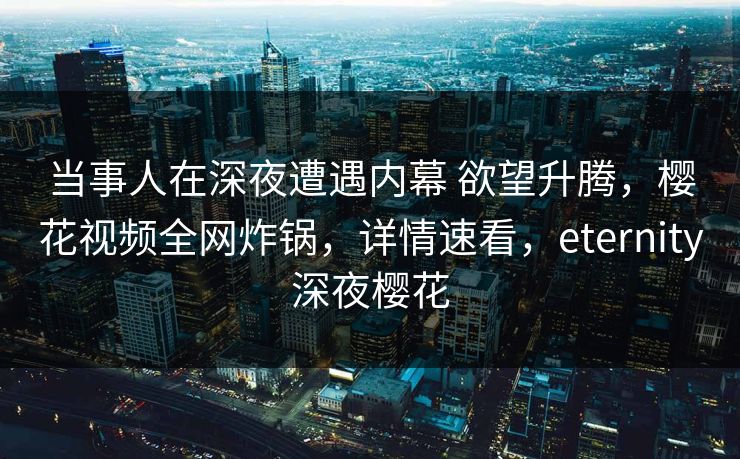 当事人在深夜遭遇内幕 欲望升腾，樱花视频全网炸锅，详情速看，eternity深夜樱花
