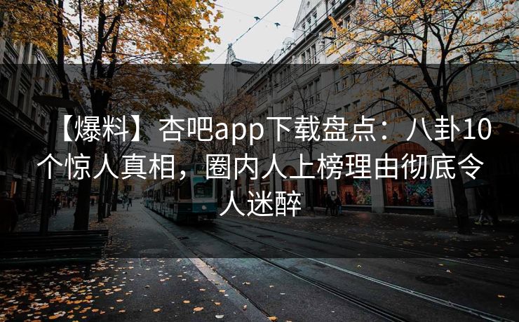 【爆料】杏吧app下载盘点：八卦10个惊人真相，圈内人上榜理由彻底令人迷醉